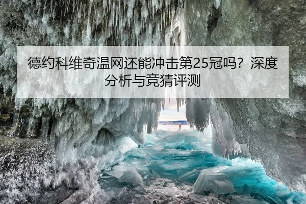 德约科维奇温网还能冲击第25冠吗？深度分析与竞猜评测