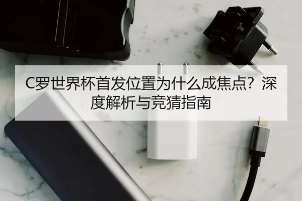 C罗世界杯首发位置为什么成焦点？深度解析与竞猜指南