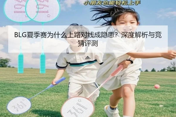 BLG夏季赛为什么上路对线成隐患？深度解析与竞猜评测