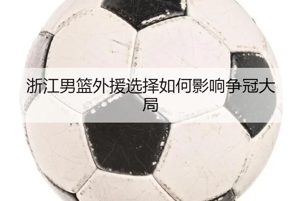 浙江男篮外援选择如何影响争冠大局