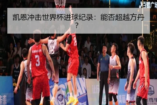 凯恩冲击世界杯进球纪录：能否超越方丹？