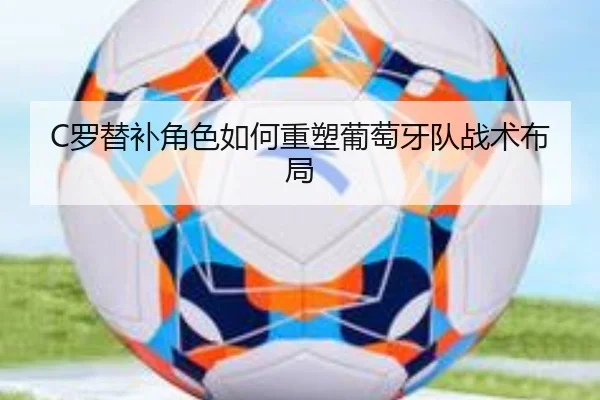 C罗替补角色如何重塑葡萄牙队战术布局