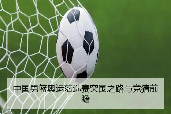 中国男篮奥运落选赛突围之路与竞猜前瞻